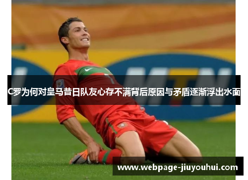C罗为何对皇马昔日队友心存不满背后原因与矛盾逐渐浮出水面
