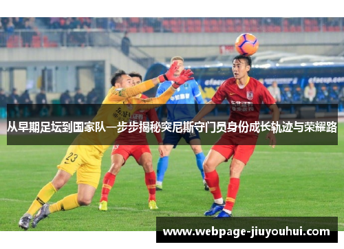 从早期足坛到国家队一步步揭秘突尼斯守门员身份成长轨迹与荣耀路