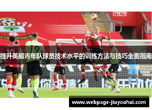 提升英超青年队球员技术水平的训练方法与技巧全面指南 提升英超青年队球员技术水平的训练方法与技巧全面指南
