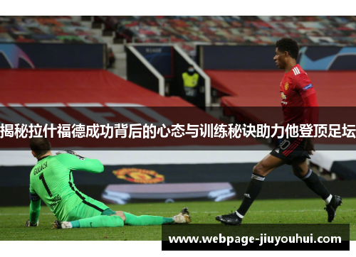 揭秘拉什福德成功背后的心态与训练秘诀助力他登顶足坛 揭秘拉什福德成功背后的心态与训练秘诀助力他登顶足坛