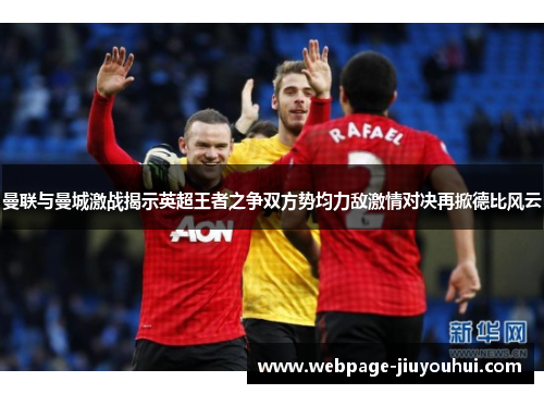 曼联与曼城激战揭示英超王者之争双方势均力敌激情对决再掀德比风云