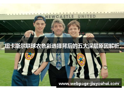 纽卡斯尔联球衣色彩选择背后的五大深层原因解析 纽卡斯尔联球衣色彩选择背后的五大深层原因解析