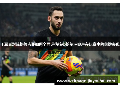 土耳其对阵格鲁吉亚如何全面评估核心恰尔汗奥卢在比赛中的关键表现