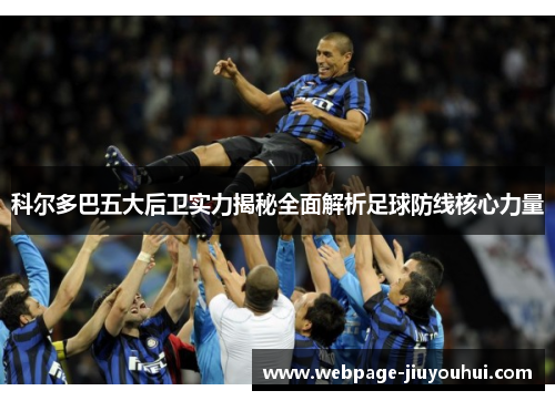 科尔多巴五大后卫实力揭秘全面解析足球防线核心力量