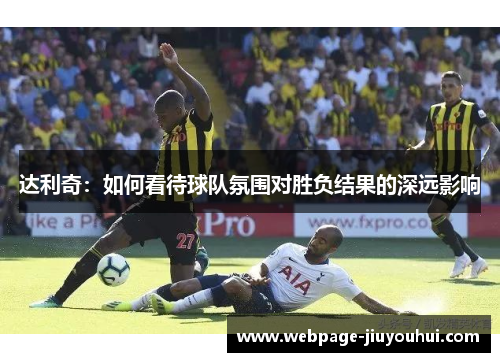 达利奇：如何看待球队氛围对胜负结果的深远影响