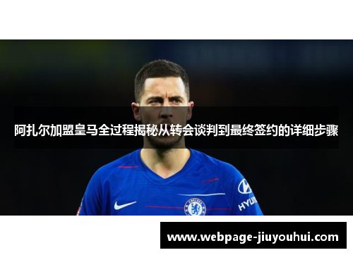 阿扎尔加盟皇马全过程揭秘从转会谈判到最终签约的详细步骤 阿扎尔加盟皇马全过程揭秘从转会谈判到最终签约的详细步骤
