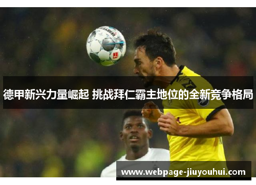 德甲新兴力量崛起 挑战拜仁霸主地位的全新竞争格局