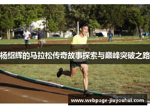 杨绍辉的马拉松传奇故事探索与巅峰突破之路 杨绍辉的马拉松传奇故事探索与巅峰突破之路