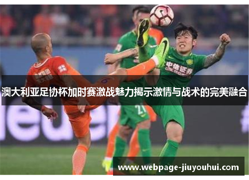 澳大利亚足协杯加时赛激战魅力揭示激情与战术的完美融合