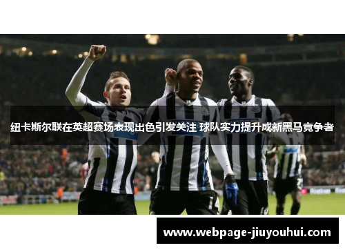 纽卡斯尔联在英超赛场表现出色引发关注 球队实力提升成新黑马竞争者 纽卡斯尔联在英超赛场表现出色引发关注 球队实力提升成新黑马竞争者