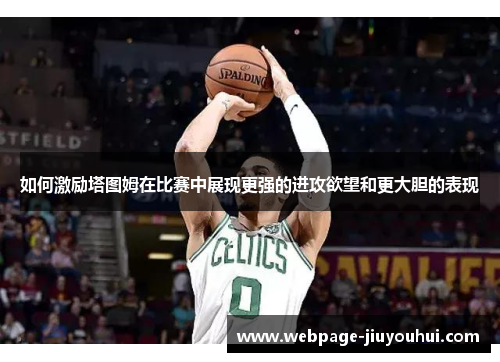 如何激励塔图姆在比赛中展现更强的进攻欲望和更大胆的表现 如何激励塔图姆在比赛中展现更强的进攻欲望和更大胆的表现