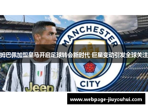 姆巴佩加盟皇马开启足球转会新时代 巨星变动引发全球关注 姆巴佩加盟皇马开启足球转会新时代 巨星变动引发全球关注