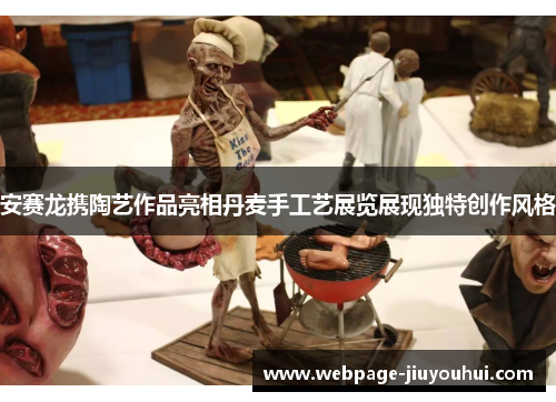 安赛龙携陶艺作品亮相丹麦手工艺展览展现独特创作风格