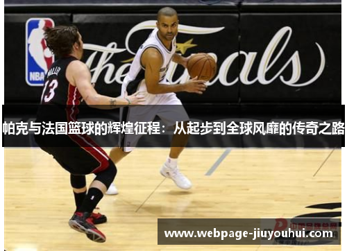 帕克与法国篮球的辉煌征程：从起步到全球风靡的传奇之路