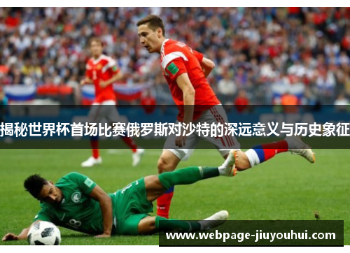 揭秘世界杯首场比赛俄罗斯对沙特的深远意义与历史象征