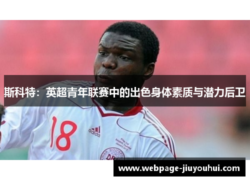 斯科特:英超青年联赛中的出色身体素质与潜力后卫 斯科特:英超青年联赛中的出色身体素质与潜力后卫
