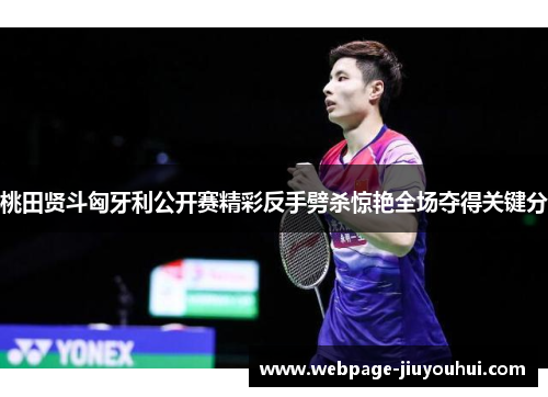 桃田贤斗匈牙利公开赛精彩反手劈杀惊艳全场夺得关键分