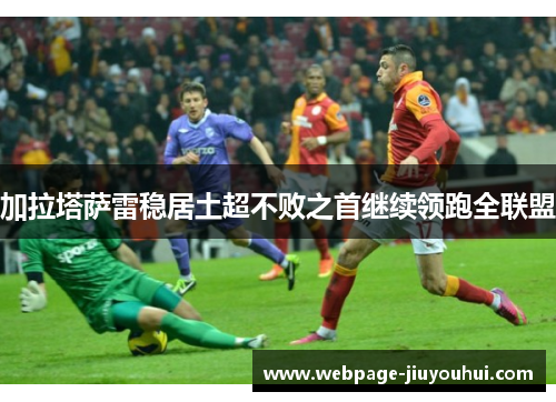 加拉塔萨雷稳居土超不败之首继续领跑全联盟 加拉塔萨雷稳居土超不败之首继续领跑全联盟