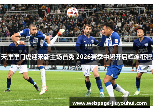 天津津门虎迎来新主场首秀 2026赛季中超开启辉煌征程