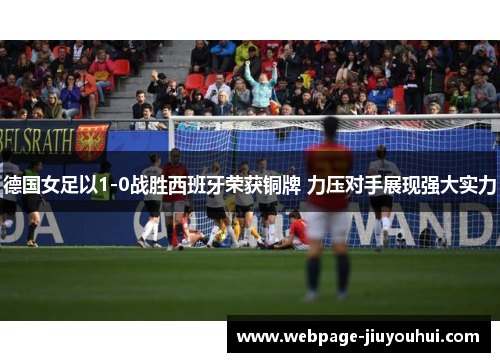 德国女足以1-0战胜西班牙荣获铜牌 力压对手展现强大实力