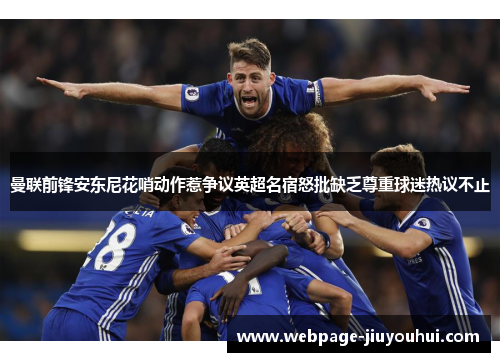 曼联前锋安东尼花哨动作惹争议英超名宿怒批缺乏尊重球迷热议不止