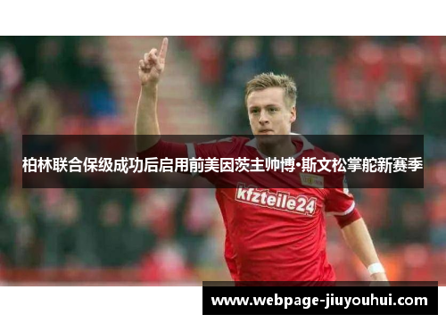 柏林联合保级成功后启用前美因茨主帅博·斯文松掌舵新赛季 柏林联合保级成功后启用前美因茨主帅博·斯文松掌舵新赛季