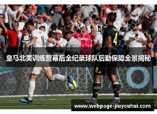 皇马北美训练营幕后全纪录球队后勤保障全景揭秘 皇马北美训练营幕后全纪录球队后勤保障全景揭秘