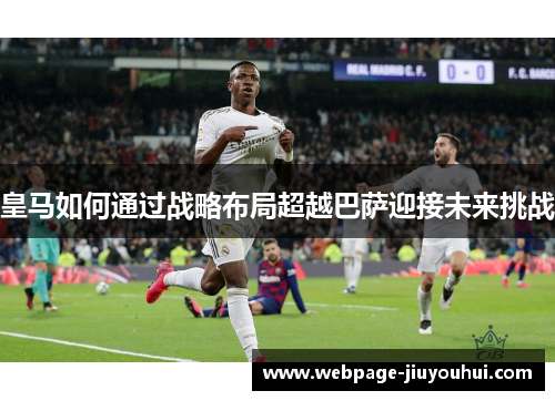 皇马如何通过战略布局超越巴萨迎接未来挑战