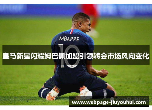 皇马新星闪耀姆巴佩加盟引领转会市场风向变化 皇马新星闪耀姆巴佩加盟引领转会市场风向变化