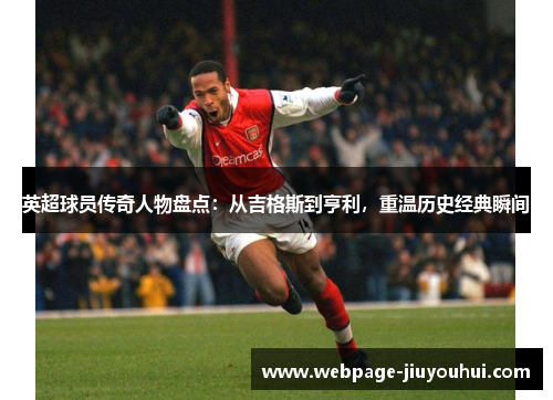 英超球员传奇人物盘点：从吉格斯到亨利，重温历史经典瞬间