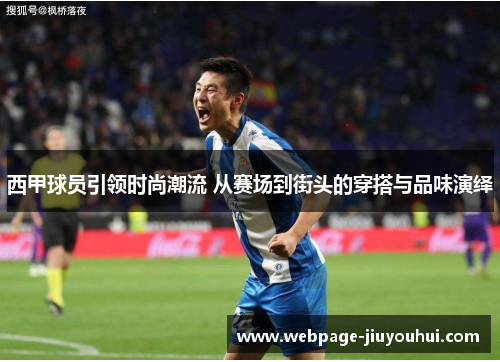 西甲球员引领时尚潮流 从赛场到街头的穿搭与品味演绎 西甲球员引领时尚潮流 从赛场到街头的穿搭与品味演绎