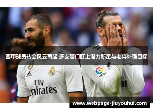 西甲球员转会风云再起 多支豪门盯上潜力新星与老将补强目标 西甲球员转会风云再起 多支豪门盯上潜力新星与老将补强目标