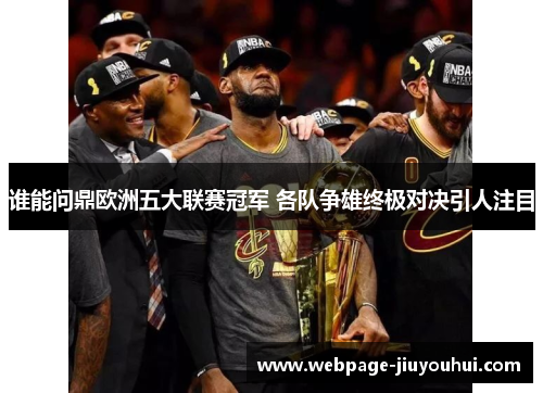 谁能问鼎欧洲五大联赛冠军 各队争雄终极对决引人注目 谁能问鼎欧洲五大联赛冠军 各队争雄终极对决引人注目
