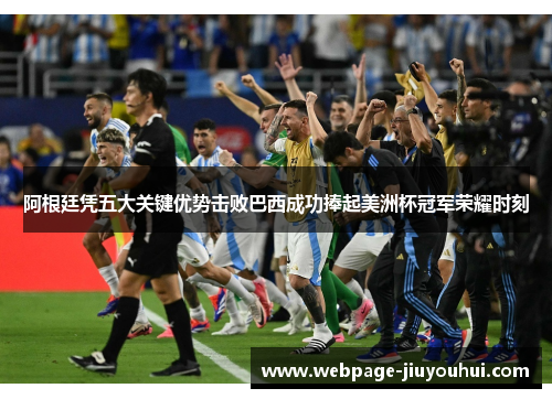 阿根廷凭五大关键优势击败巴西成功捧起美洲杯冠军荣耀时刻 阿根廷凭五大关键优势击败巴西成功捧起美洲杯冠军荣耀时刻